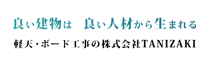 良い建物は 良い人材から生まれる 軽天・ボード工事の株式会社TANIZAKI